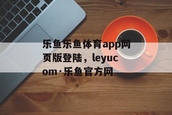 乐鱼乐鱼体育app网页版登陆，leyucom·乐鱼官方网