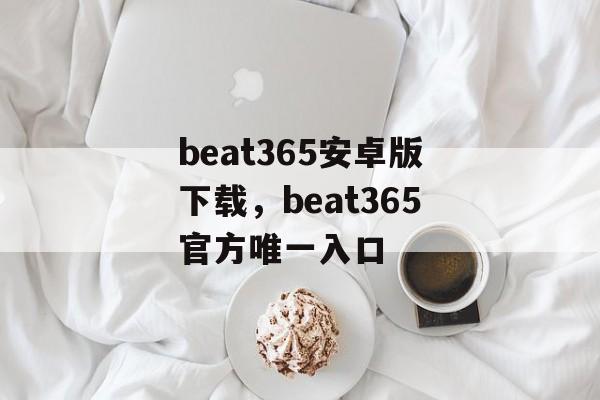 beat365安卓版下载，beat365官方唯一入口